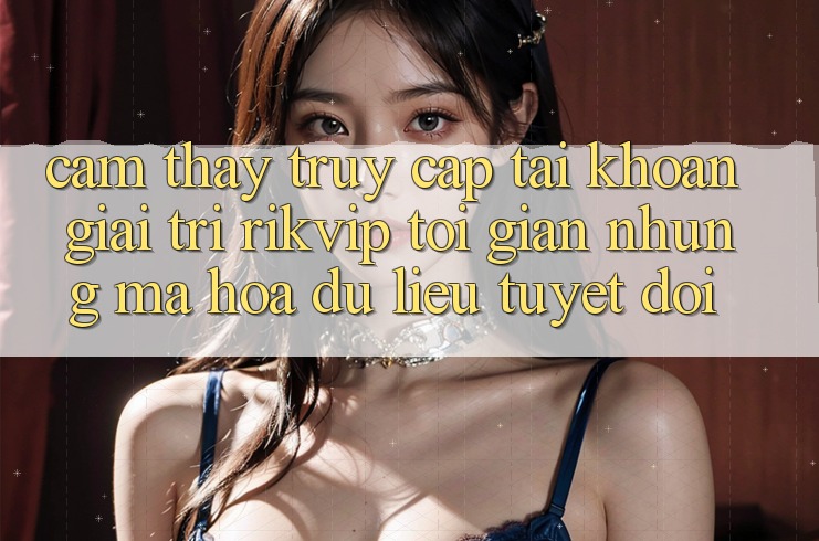 Cảm thấy Truy cập tài khoản Giải Trí Rikvip: Tối Giản Nhưng Mã hóa dữ liệu Tuyệt Đối