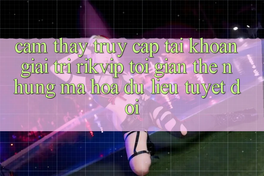 Cảm thấy Truy cập tài khoản Giải Trí Rikvip: Tối Giản Thế nhưng Mã hóa dữ liệu Tuyệt Đối
