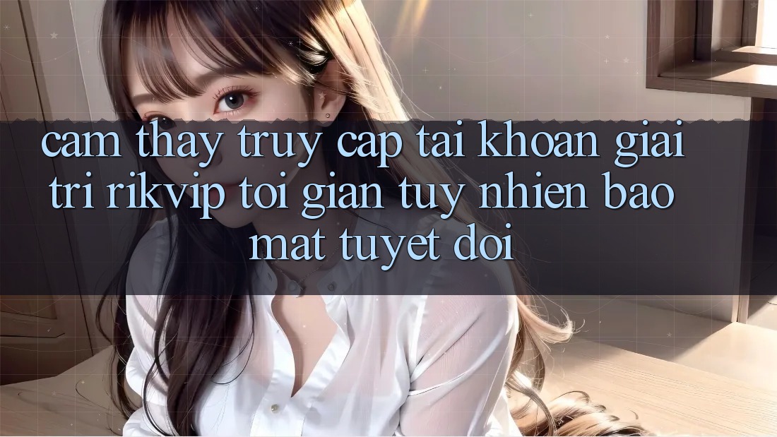 Cảm thấy Truy cập tài khoản Giải Trí Rikvip: Tối Giản Tuy nhiên Bảo Mật Tuyệt Đối