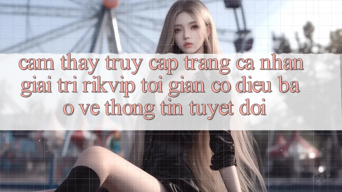 Cảm thấy Truy cập trang cá nhân Giải Trí Rikvip: Tối Giản Có điều Bảo vệ thông tin Tuyệt Đối