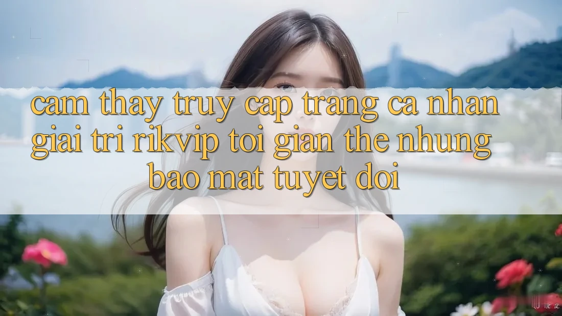 Cảm thấy Truy cập trang cá nhân Giải Trí Rikvip: Tối Giản Thế nhưng Bảo Mật Tuyệt Đối