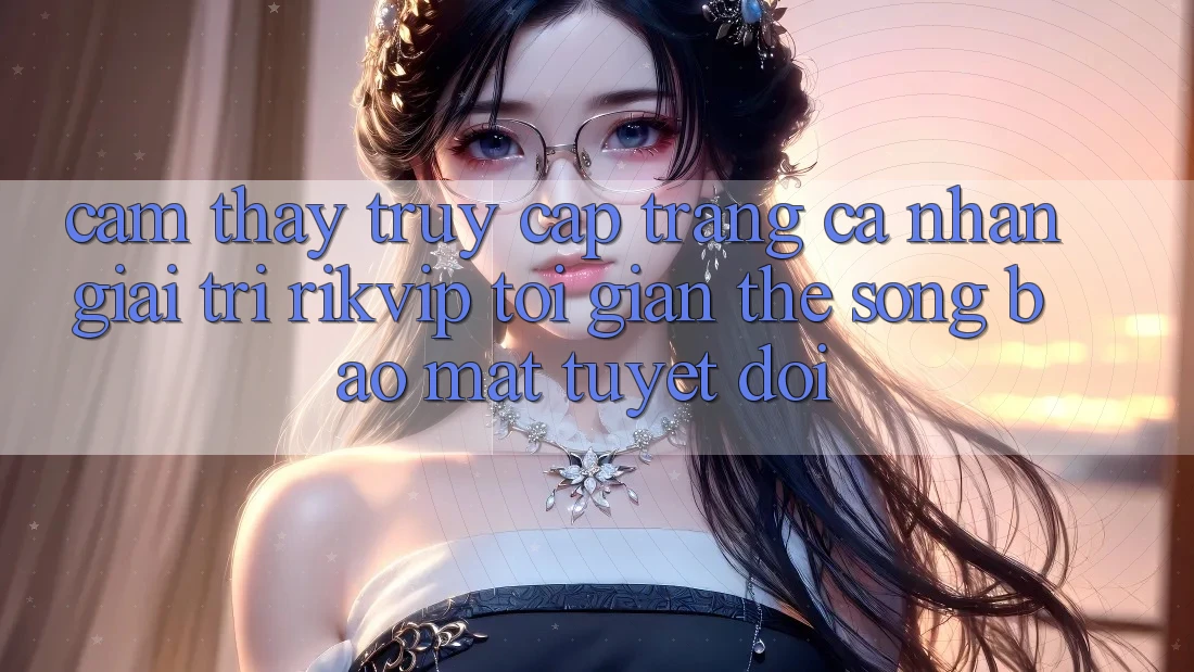 Cảm thấy Truy cập trang cá nhân Giải Trí Rikvip: Tối Giản Thế song Bảo Mật Tuyệt Đối