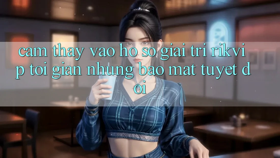 Cảm thấy Vào hồ sơ Giải Trí Rikvip: Tối Giản Nhưng Bảo Mật Tuyệt Đối