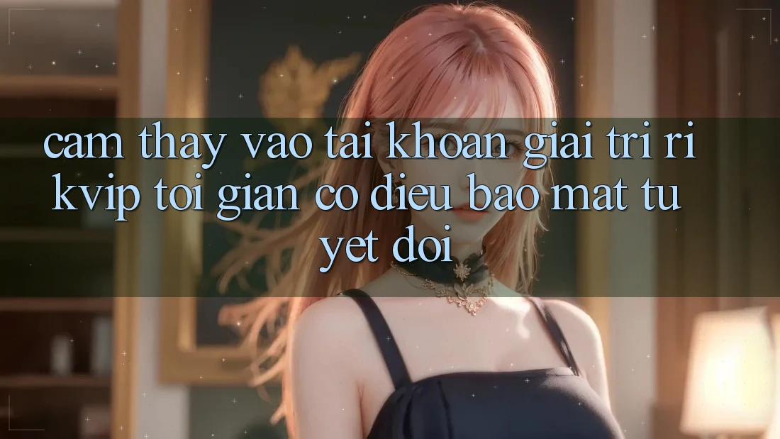 Cảm thấy Vào tài khoản Giải Trí Rikvip: Tối Giản Có điều Bảo Mật Tuyệt Đối