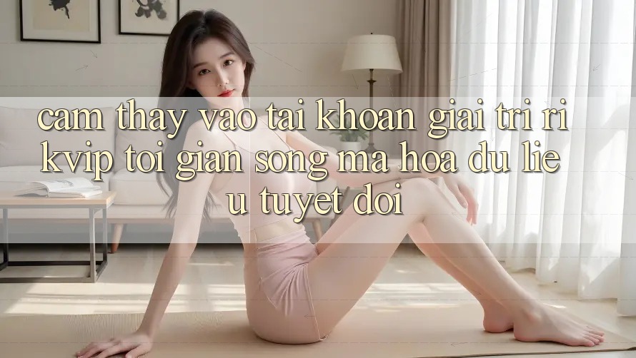 Cảm thấy Vào tài khoản Giải Trí Rikvip: Tối Giản Song Mã hóa dữ liệu Tuyệt Đối