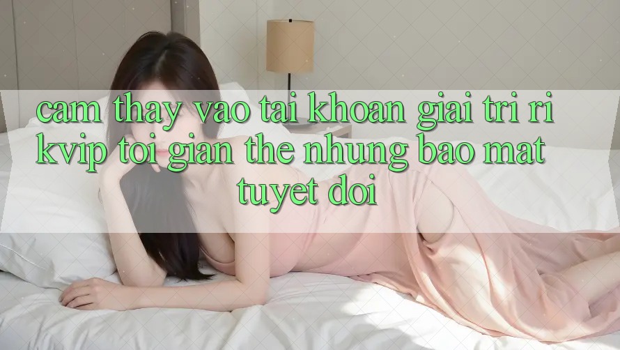 Cảm thấy Vào tài khoản Giải Trí Rikvip: Tối Giản Thế nhưng Bảo Mật Tuyệt Đối