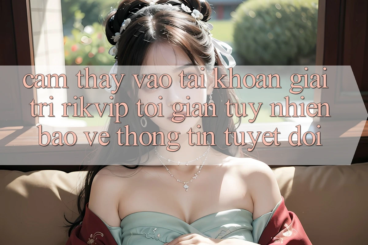 Cảm thấy Vào tài khoản Giải Trí Rikvip: Tối Giản Tuy nhiên Bảo vệ thông tin Tuyệt Đối