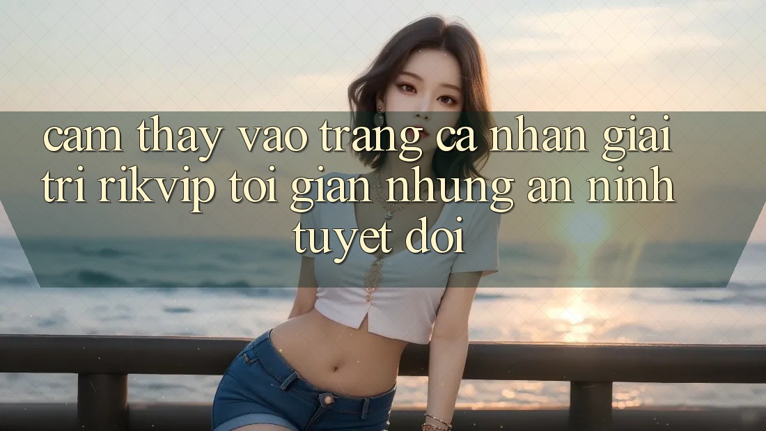 Cảm thấy Vào trang cá nhân Giải Trí Rikvip: Tối Giản Nhưng An ninh Tuyệt Đối