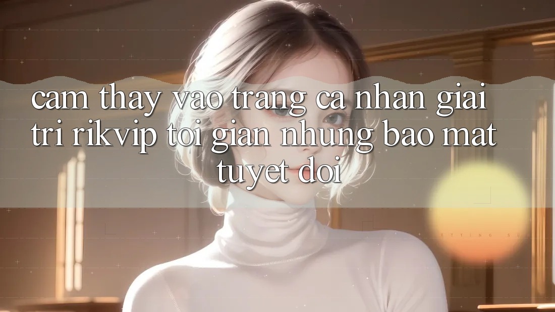 Cảm thấy Vào trang cá nhân Giải Trí Rikvip: Tối Giản Nhưng Bảo Mật Tuyệt Đối