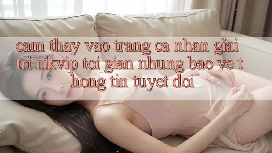 Cảm thấy Vào trang cá nhân Giải Trí Rikvip: Tối Giản Nhưng Bảo vệ thông tin Tuyệt Đối