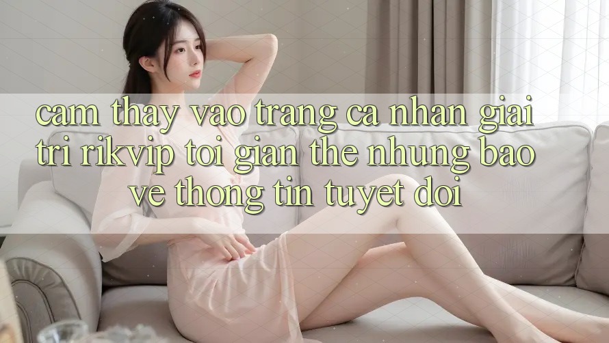 Cảm thấy Vào trang cá nhân Giải Trí Rikvip: Tối Giản Thế nhưng Bảo vệ thông tin Tuyệt Đối