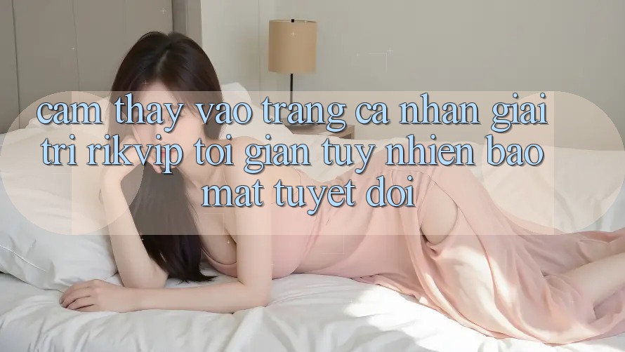 Cảm thấy Vào trang cá nhân Giải Trí Rikvip: Tối Giản Tuy nhiên Bảo Mật Tuyệt Đối