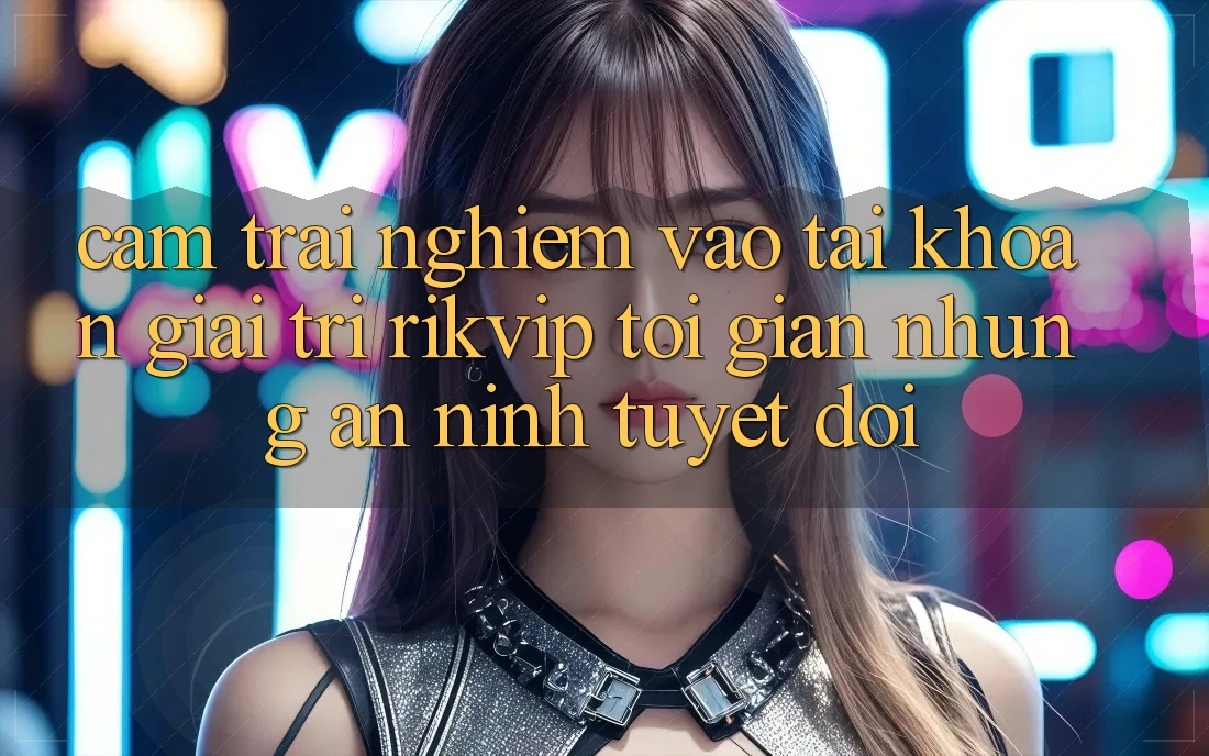 Cảm trải nghiệm Vào tài khoản Giải Trí Rikvip: Tối Giản Nhưng An ninh Tuyệt Đối Cảm trải nghiệm Vào tài khoản Giải Trí Rikvip: Tối Giản Nhưng An ninh Tuyệt Đối