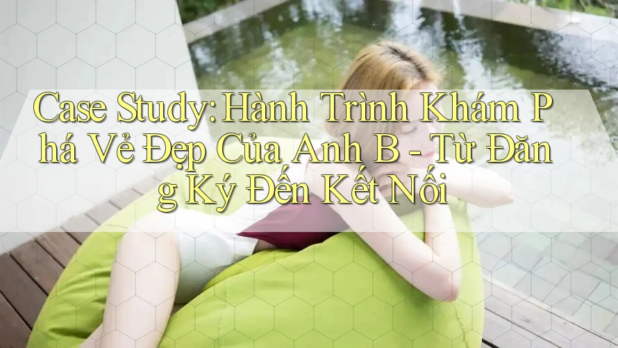 Case Study: Hành Trình Khám Phá Vẻ Đẹp Của Anh B - Từ Đăng Ký Đến Kết Nối