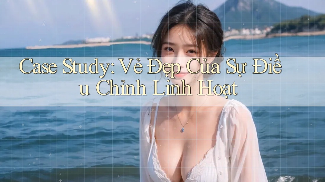 Case Study: Vẻ Đẹp Của Sự Điều Chỉnh Linh Hoạt