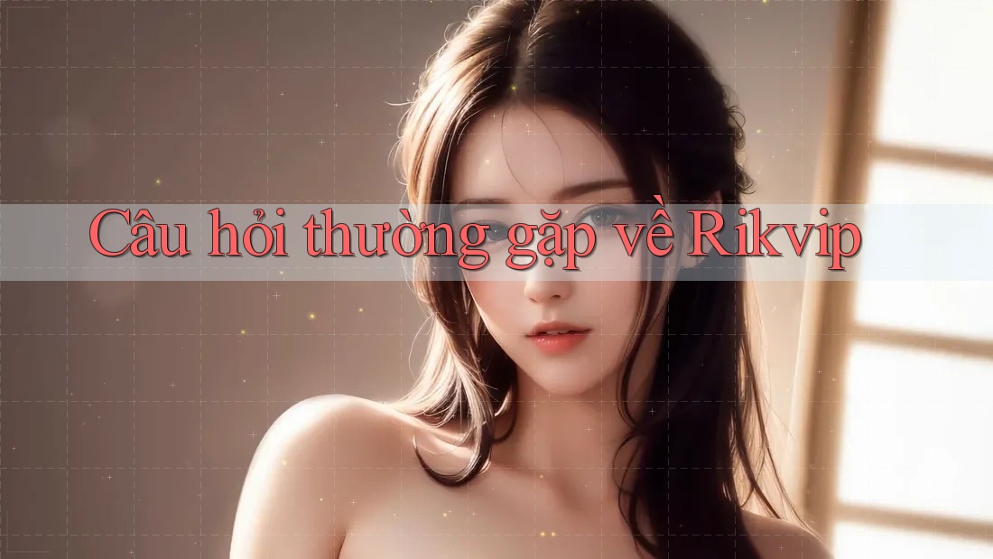 Câu hỏi thường gặp về Rikvip