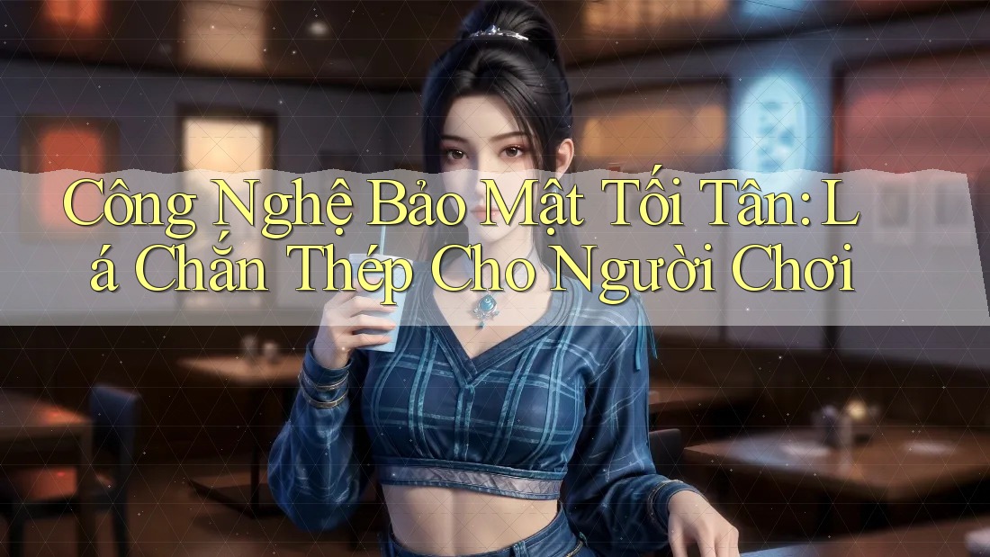 Công Nghệ Bảo Mật Tối Tân: Lá Chắn Thép Cho Người Chơi