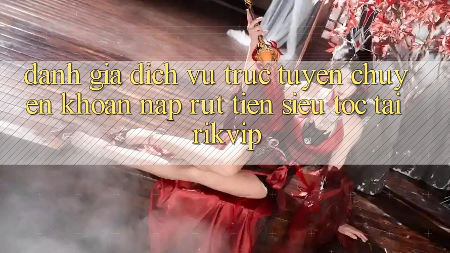 Đánh Giá Dịch vụ trực tuyến Chuyển khoản Nạp Rút Tiền Siêu Tốc Tại Rikvip