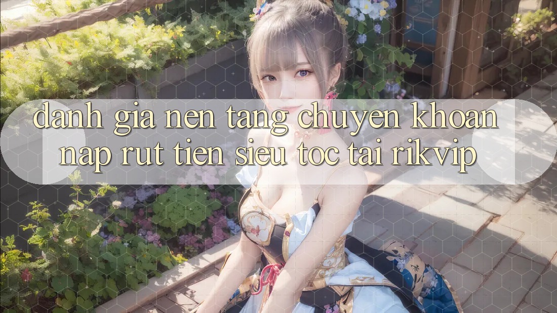 Đánh Giá Nền tảng Chuyển khoản Nạp Rút Tiền Siêu Tốc Tại Rikvip
