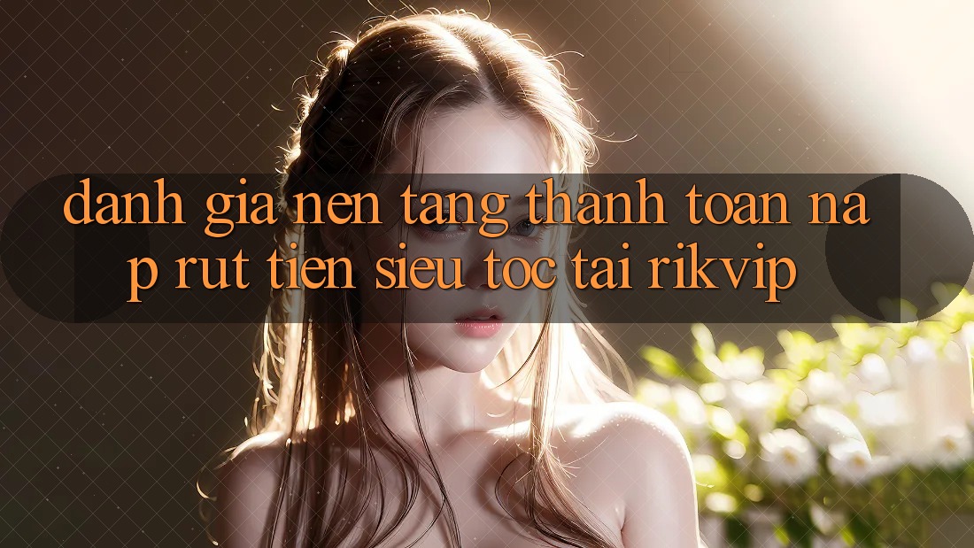 Đánh Giá Nền tảng Thanh toán Nạp Rút Tiền Siêu Tốc Tại Rikvip