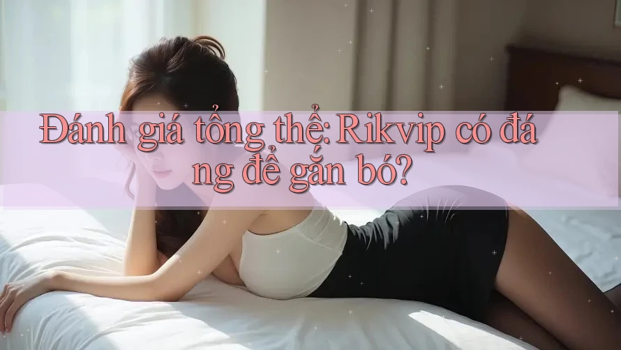 Đánh giá tổng thể: Rikvip có đáng để gắn bó?