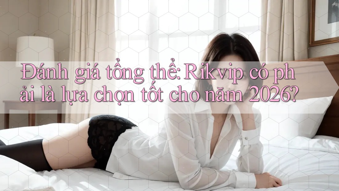 Đánh giá tổng thể: Rikvip có phải là lựa chọn tốt cho năm 2026?