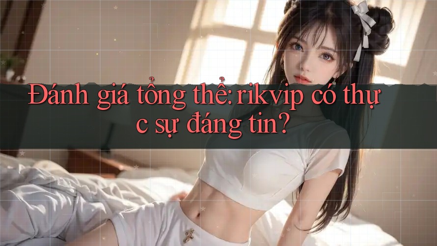 Đánh giá tổng thể: rikvip có thực sự đáng tin?