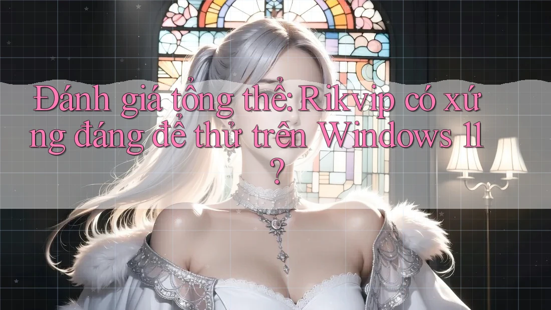 Đánh giá tổng thể: Rikvip có xứng đáng để thử trên Windows 11?