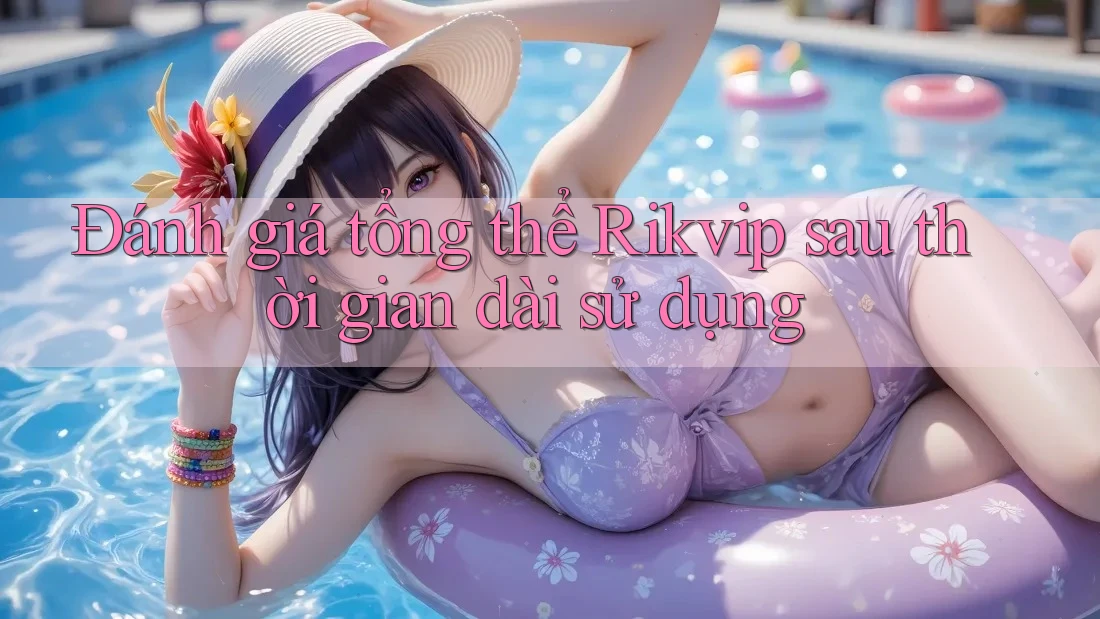 Đánh giá tổng thể Rikvip sau thời gian dài sử dụng