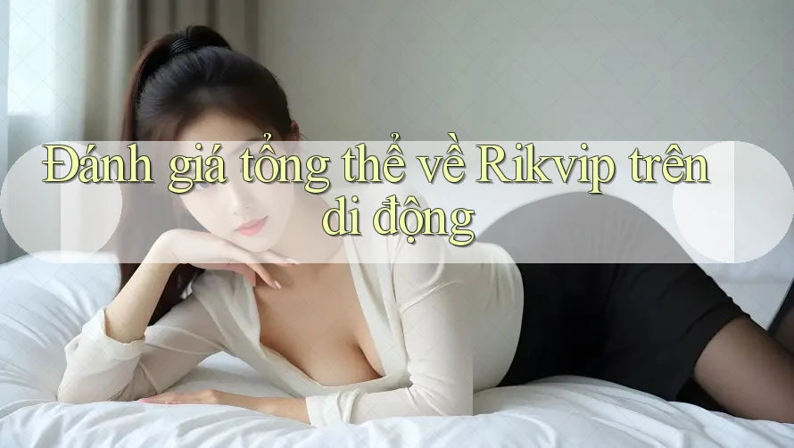 Đánh giá tổng thể về Rikvip trên di động