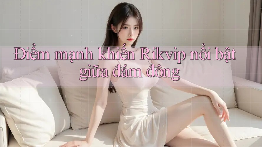 Điểm mạnh khiến Rikvip nổi bật giữa đám đông