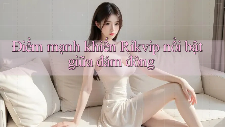 Điểm mạnh khiến Rikvip nổi bật giữa đám đông