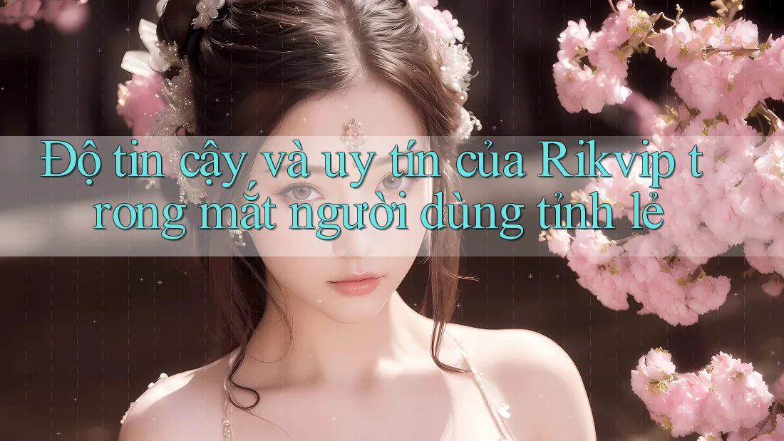 Độ tin cậy và uy tín của Rikvip trong mắt người dùng tỉnh lẻ