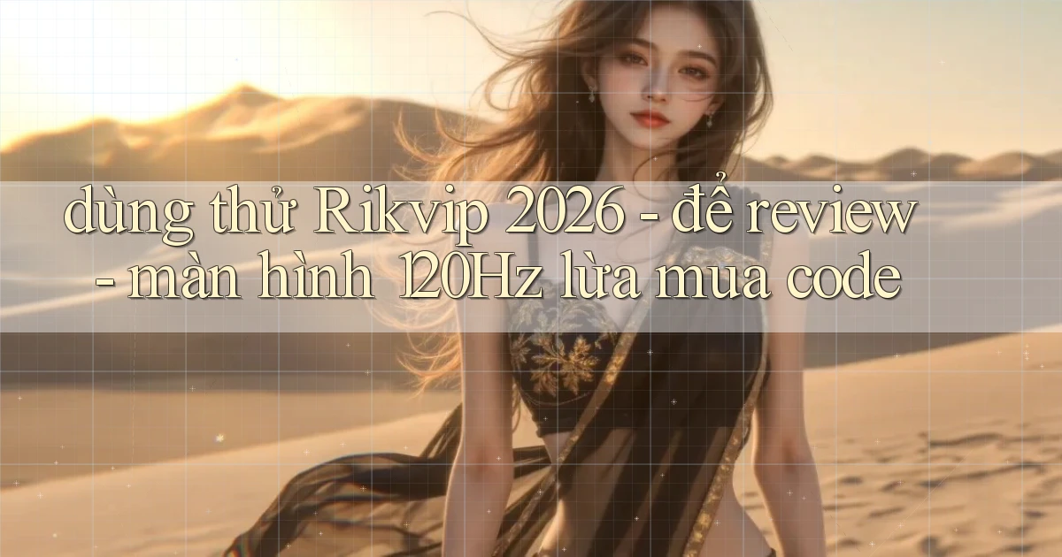 dùng thử Rikvip 2026   để review   màn hình 120Hz lừa mua code