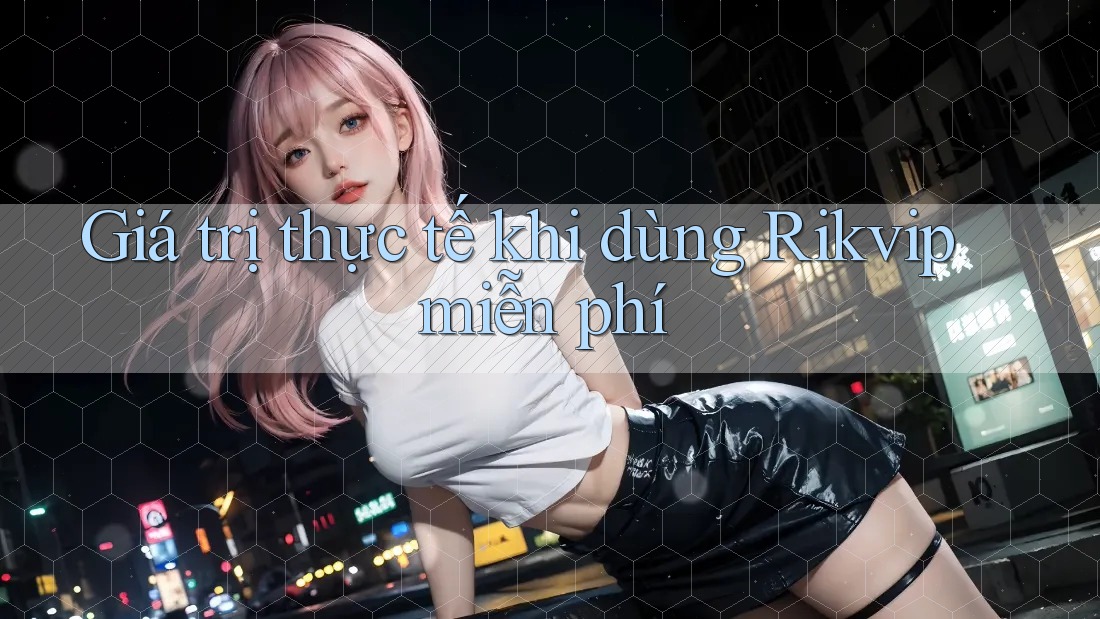 Giá trị thực tế khi dùng Rikvip miễn phí