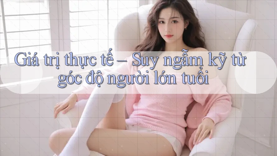 Giá trị thực tế – Suy ngẫm kỹ từ góc độ người lớn tuổi