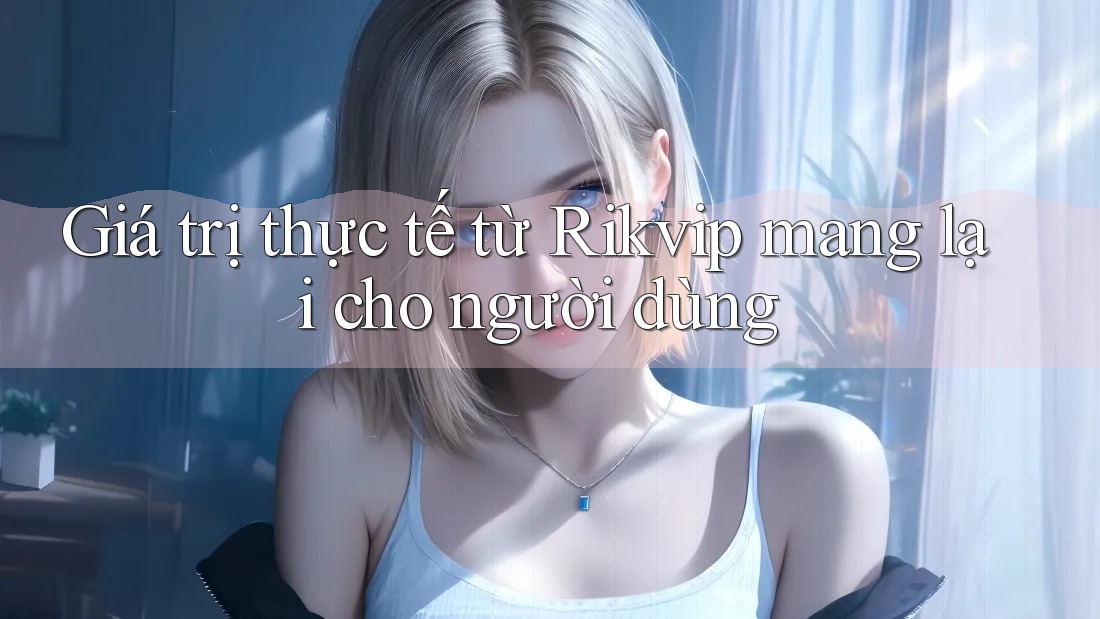 Giá trị thực tế từ Rikvip mang lại cho người dùng