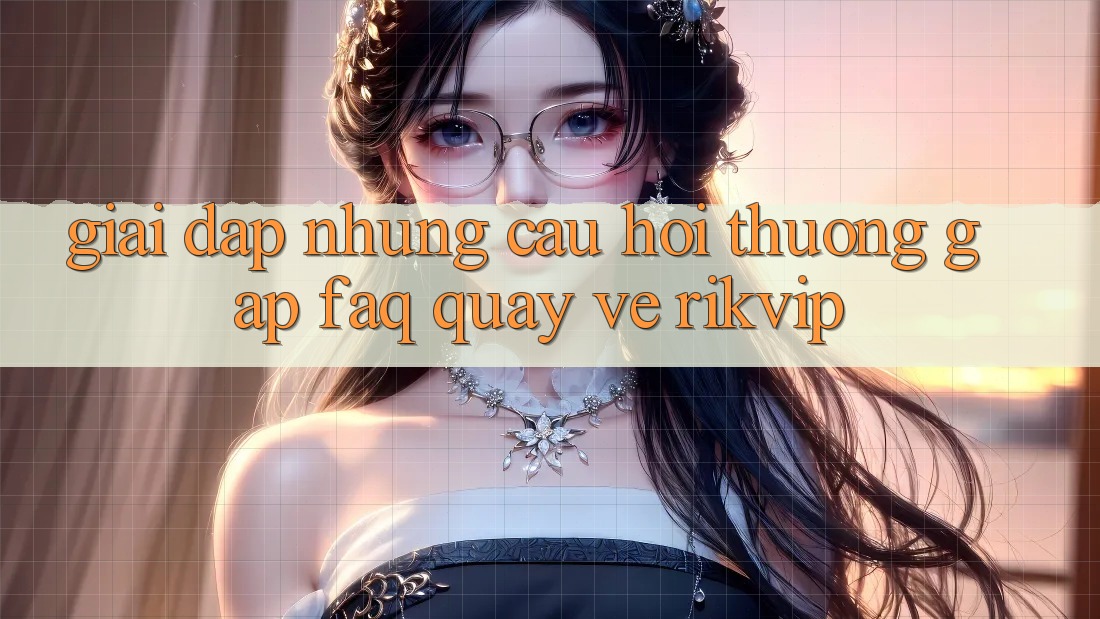 Giải Đáp Những Câu Hỏi Thường Gặp (FAQ) Quay về Rikvip