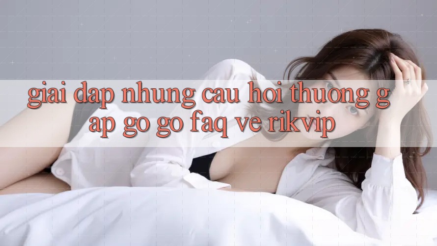 Giải Đáp Những Câu Hỏi Thường Gặp gỡ gỡ (FAQ) Về Rikvip