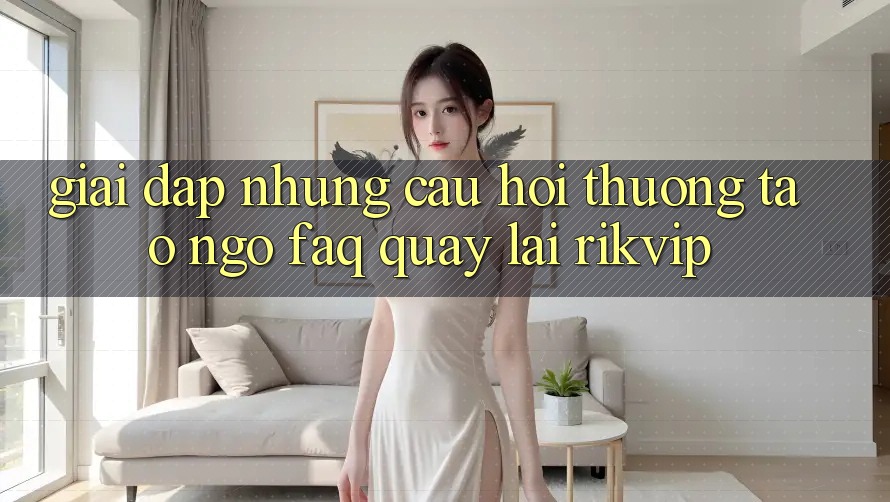 Giải Đáp Những Câu Hỏi Thường Tao ngộ (FAQ) Quay lại Rikvip
