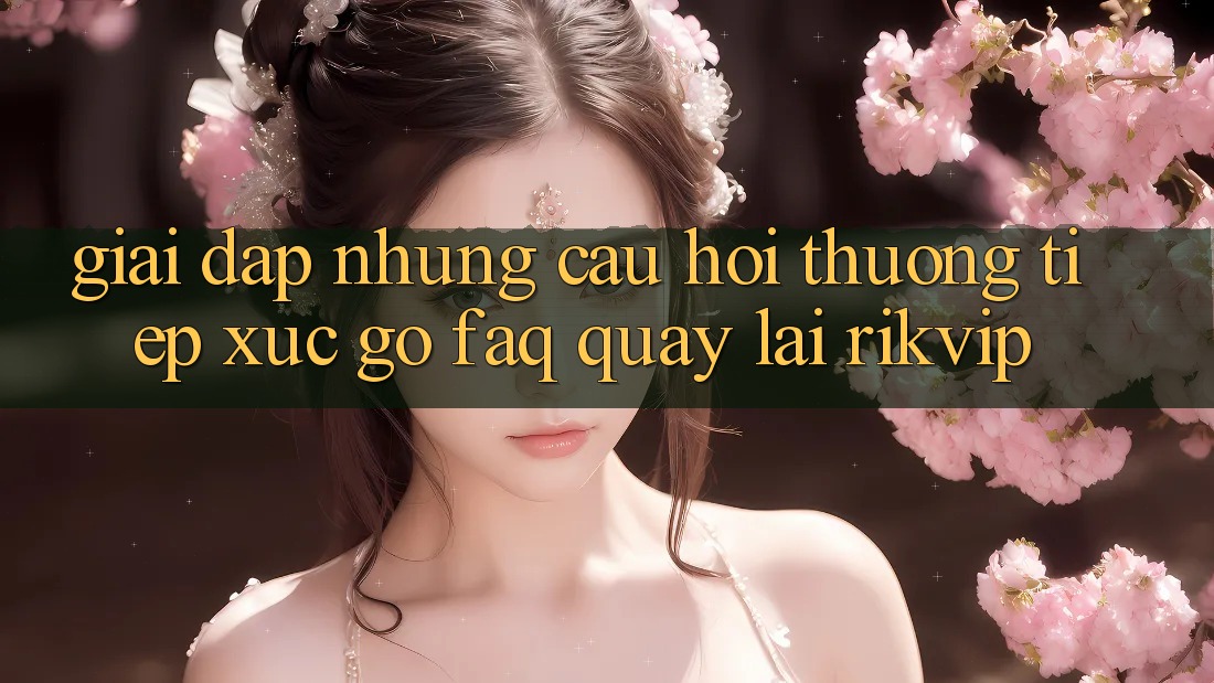 Giải Đáp Những Câu Hỏi Thường Tiếp xúc gỡ (FAQ) Quay lại Rikvip