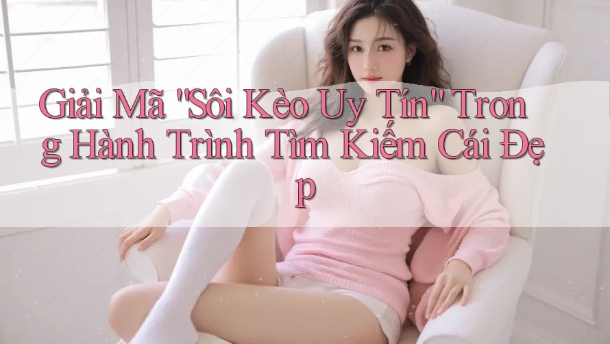 Giải Mã “Sôi Kèo Uy Tín” Trong Hành Trình Tìm Kiếm Cái Đẹp