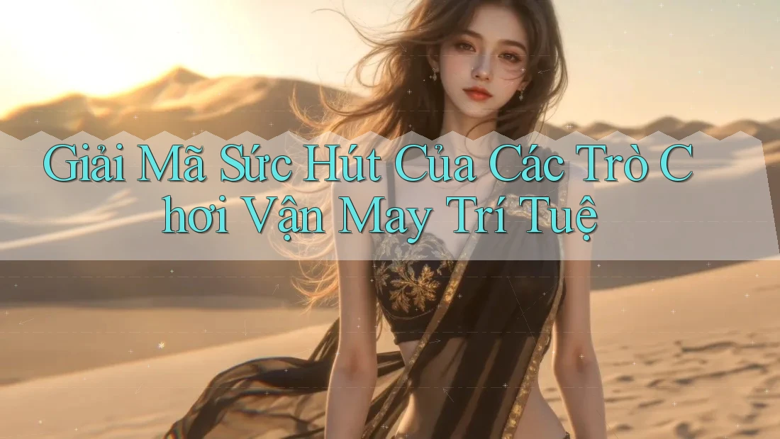 Giải Mã Sức Hút Của Các Trò Chơi Vận May Trí Tuệ