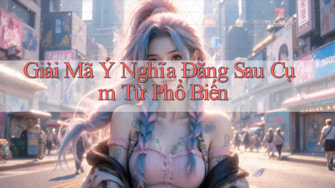 Giải Mã Ý Nghĩa Đằng Sau Cụm Từ Phổ Biến