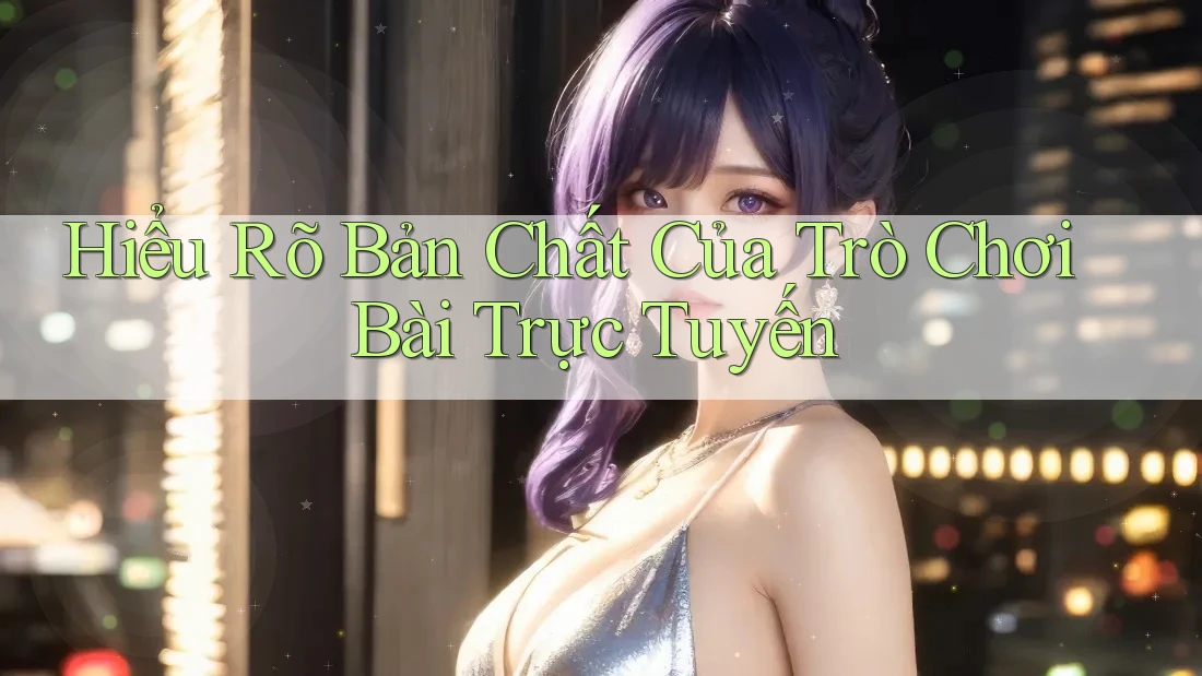 Hiểu Rõ Bản Chất Của Trò Chơi Bài Trực Tuyến