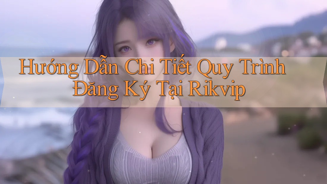 Hướng Dẫn Chi Tiết Quy Trình Đăng Ký Tại Rikvip