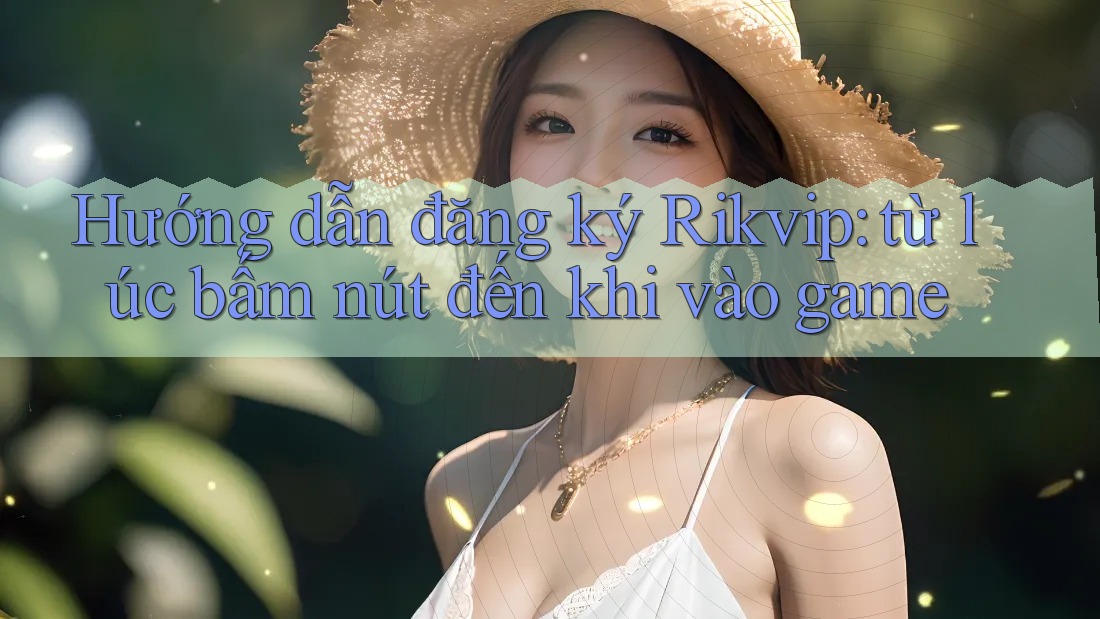 Hướng dẫn đăng ký Rikvip: từ lúc bấm nút đến khi vào game