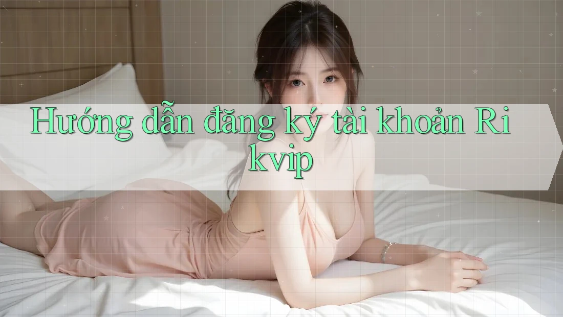 Hướng dẫn đăng ký tài khoản Rikvip