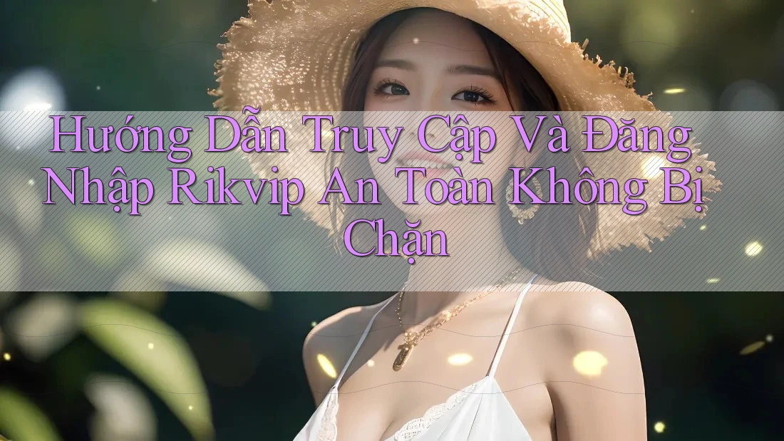 Hướng Dẫn Truy Cập Và Đăng Nhập Rikvip An Toàn Không Bị Chặn