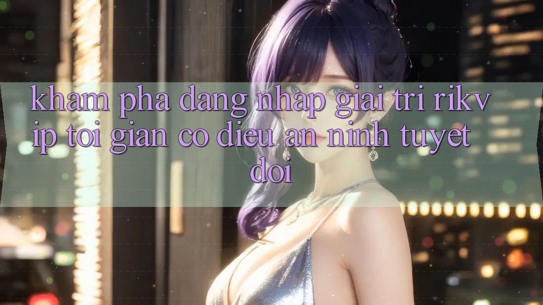 Khám phá Đăng Nhập Giải Trí Rikvip: Tối Giản Có điều An ninh Tuyệt Đối